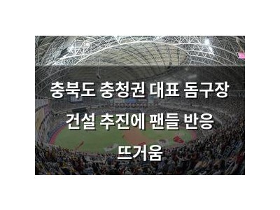 충북도 충청권 대표 돔구장 건설 추진에 팬들 반응 뜨거움